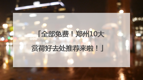 全部免费！郑州10大赏荷好去处推荐来啦！