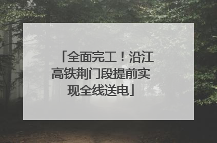 全面完工！沿江高铁荆门段提前实现全线送电