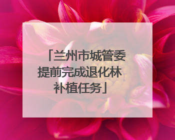 兰州市城管委提前完成退化林补植任务