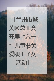 兰州市城关区总工会开展“六一”儿童节关爱职工子女活动