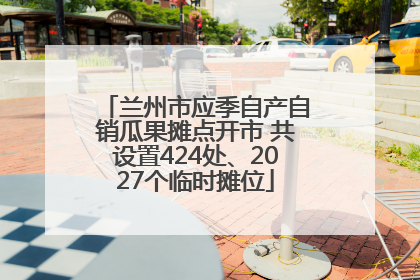 兰州市应季自产自销瓜果摊点开市 共设置424处、2027个临时摊位