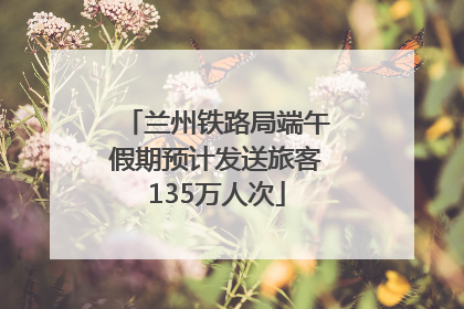 兰州铁路局端午假期预计发送旅客135万人次
