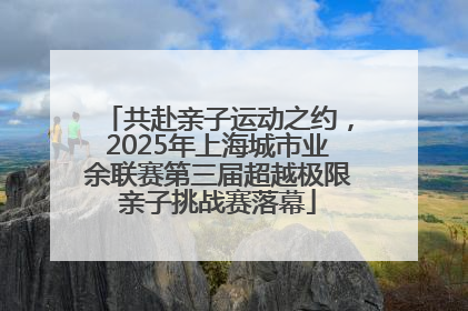 共赴亲子运动之约，2025年上海城市业余联赛第三届超越极限亲子挑战赛落幕