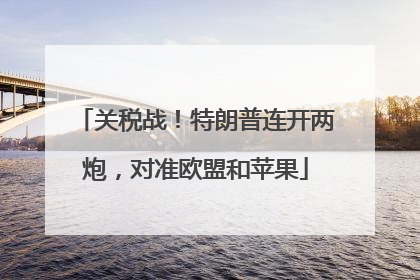 关税战！特朗普连开两炮，对准欧盟和苹果