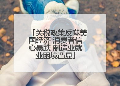 关税政策反噬美国经济 消费者信心暴跌 制造业就业困境凸显