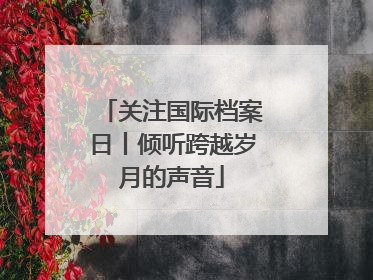 关注国际档案日丨倾听跨越岁月的声音