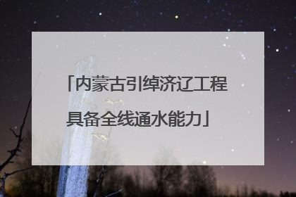 内蒙古引绰济辽工程具备全线通水能力