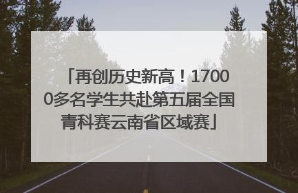 再创历史新高！17000多名学生共赴第五届全国青科赛云南省区域赛