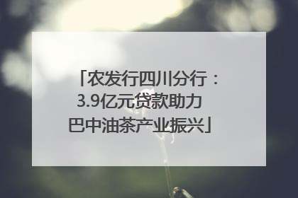 农发行四川分行：3.9亿元贷款助力巴中油茶产业振兴