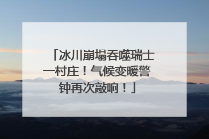 冰川崩塌吞噬瑞士一村庄！气候变暖警钟再次敲响！