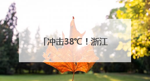 冲击38℃！浙江未来7天持续晴热，小心强对流突袭