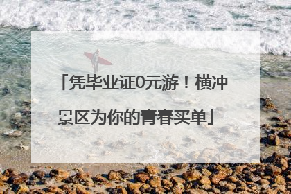 凭毕业证0元游！横冲景区为你的青春买单
