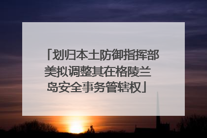 划归本土防御指挥部 美拟调整其在格陵兰岛安全事务管辖权