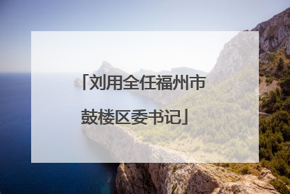 刘用全任福州市鼓楼区委书记