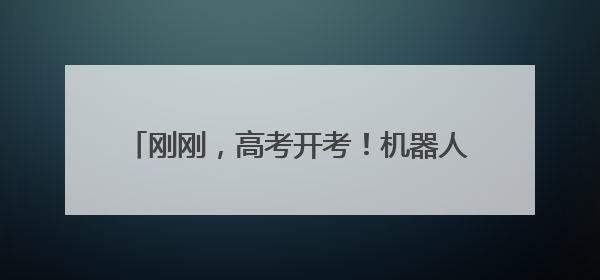 刚刚，高考开考！机器人、爱心纸条……祝18425名考生旗开得胜！