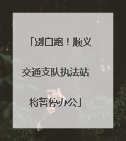 别白跑！顺义交通支队执法站将暂停办公