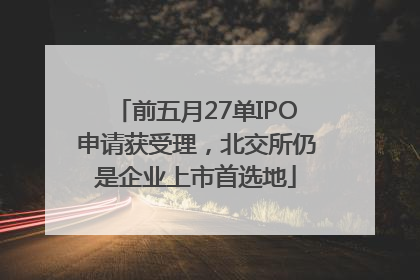 前五月27单IPO申请获受理，北交所仍是企业上市首选地