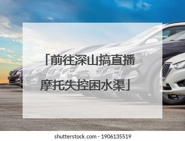 前往深山搞直播 摩托失控困水渠