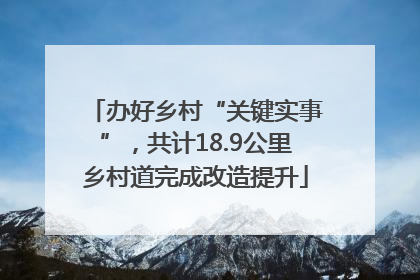 办好乡村“关键实事”，共计18.9公里乡村道完成改造提升