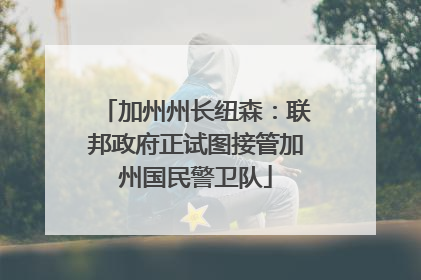 加州州长纽森：联邦政府正试图接管加州国民警卫队