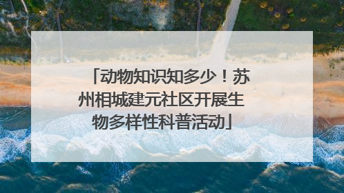 动物知识知多少！苏州相城建元社区开展生物多样性科普活动