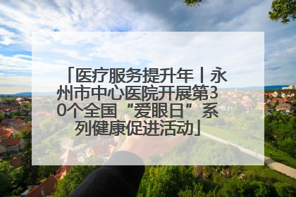 医疗服务提升年丨永州市中心医院开展第30个全国“爱眼日”系列健康促进活动