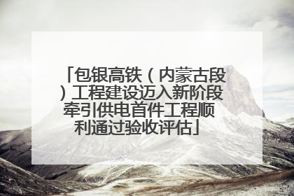 包银高铁（内蒙古段）工程建设迈入新阶段 牵引供电首件工程顺利通过验收评估