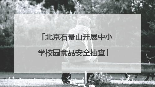 北京石景山开展中小学校园食品安全抽查