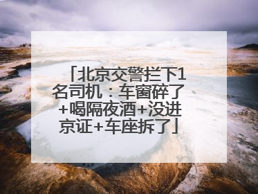 北京交警拦下1名司机：车窗碎了+喝隔夜酒+没进京证+车座拆了