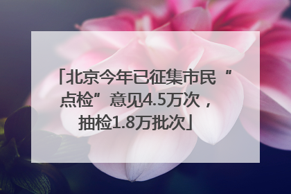 北京今年已征集市民“点检”意见4.5万次，抽检1.8万批次