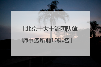 北京十大主流团队律师事务所前10排名