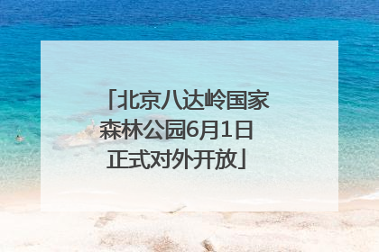 北京八达岭国家森林公园6月1日正式对外开放