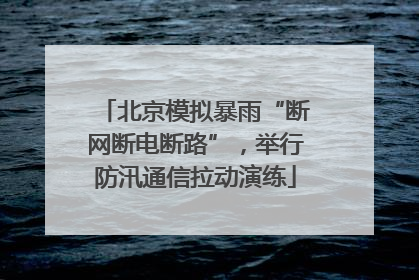 北京模拟暴雨“断网断电断路”，举行防汛通信拉动演练