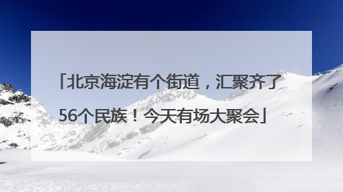 北京海淀有个街道，汇聚齐了56个民族！今天有场大聚会