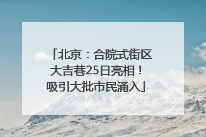 北京：合院式街区大吉巷25日亮相！吸引大批市民涌入