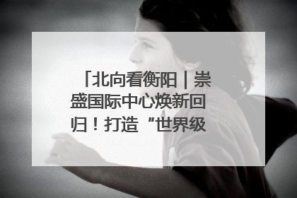 北向看衡阳｜崇盛国际中心焕新回归！打造“世界级美食主题公园”