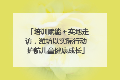 培训赋能＋实地走访，潍坊以实际行动护航儿童健康成长