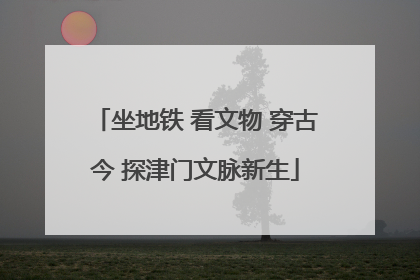 坐地铁 看文物 穿古今 探津门文脉新生