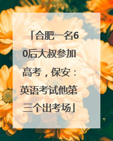 合肥一名60后大叔参加高考，保安：英语考试他第三个出考场