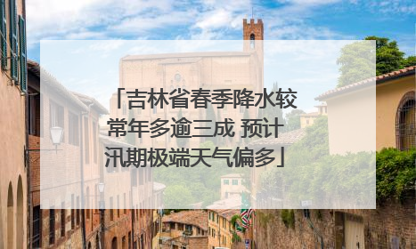 吉林省春季降水较常年多逾三成 预计汛期极端天气偏多