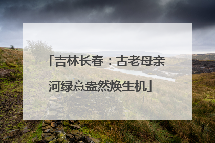 吉林长春：古老母亲河绿意盎然焕生机