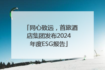 同心致远，首旅酒店集团发布2024年度ESG报告