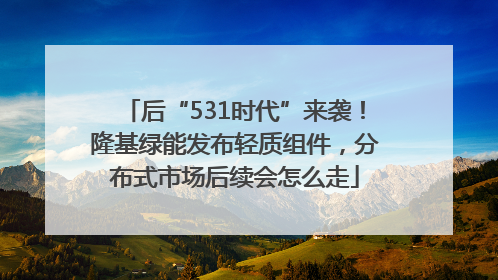 后“531时代”来袭！隆基绿能发布轻质组件，分布式市场后续会怎么走