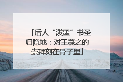 后人“泼墨”书圣归隐地：对王羲之的崇拜刻在骨子里