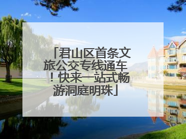 君山区首条文旅公交专线通车！快来一站式畅游洞庭明珠