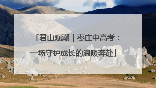 君山观潮｜枣庄中高考：一场守护成长的温暖奔赴