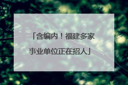 含编内！福建多家事业单位正在招人