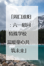周口淮阳：六一慰问特殊学校 温暖童心共筑未来