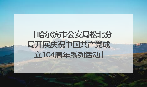 哈尔滨市公安局松北分局开展庆祝中国共产党成立104周年系列活动