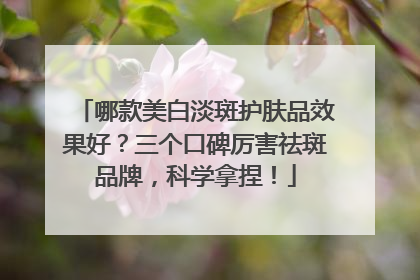 哪款美白淡斑护肤品效果好？三个口碑厉害祛斑品牌，科学拿捏！